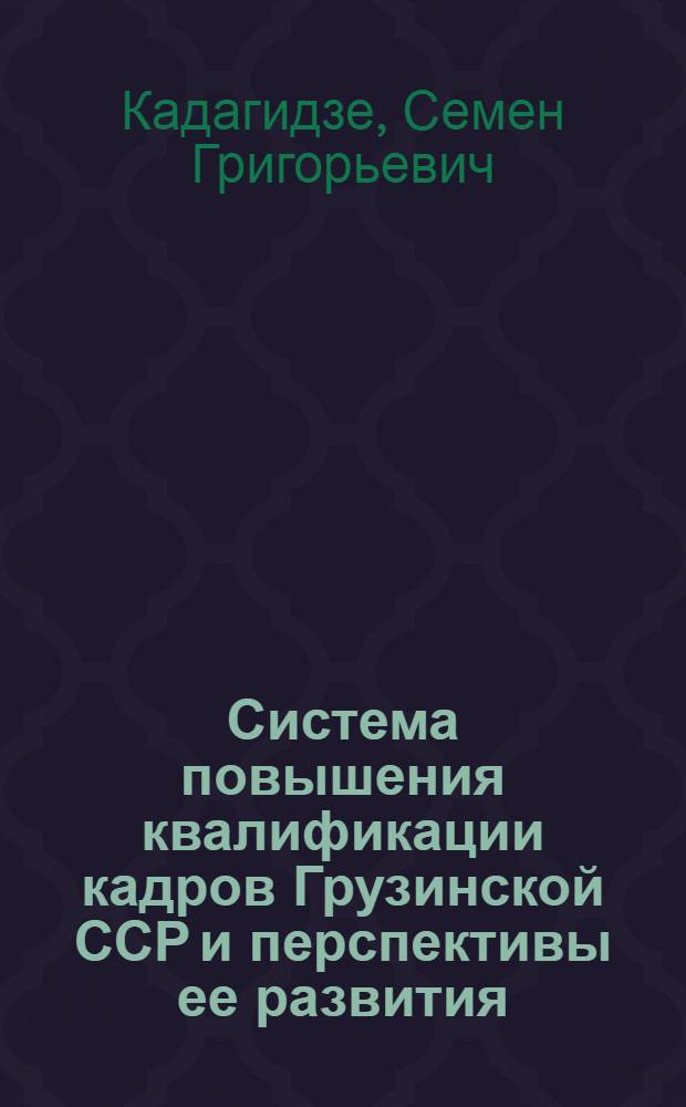 Система повышения квалификации кадров Грузинской ССР и перспективы ее развития : (Парт., сов., профсоюз., комс. кадры и идеол. работники)