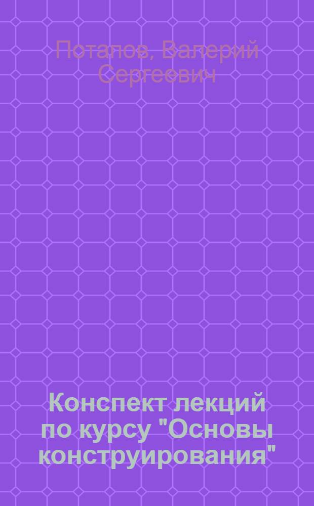 Конспект лекций по курсу "Основы конструирования" : Для студентов спец. 1007 "Пром. теплоэнергетика"