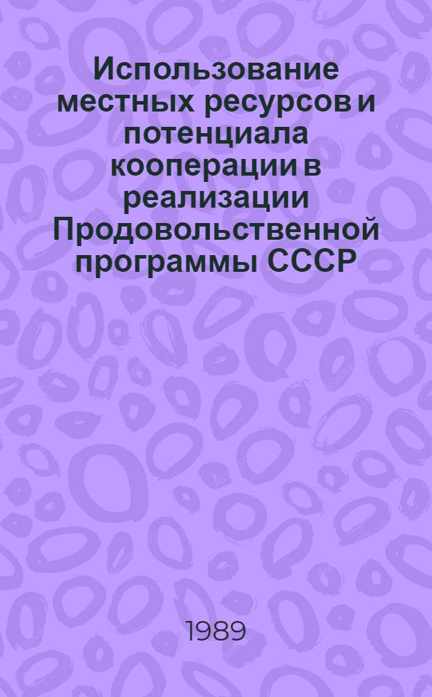 Использование местных ресурсов и потенциала кооперации в реализации Продовольственной программы СССР : Тез. докл. и сообщ. к всесоюз. науч.-практ. конф., 30 марта - 1 апр. 1989 г. Ч. 1