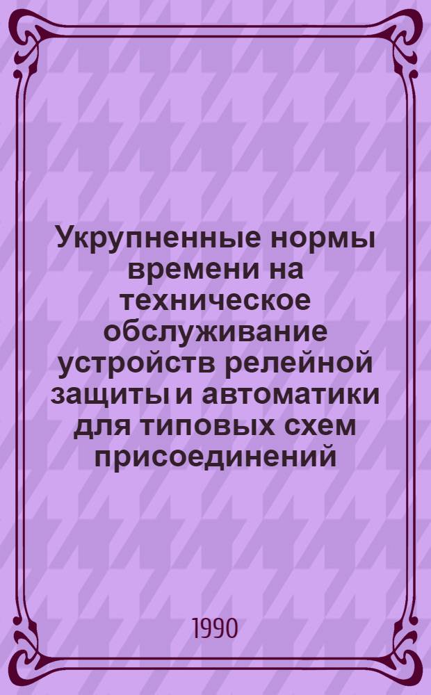 Укрупненные нормы времени на техническое обслуживание устройств релейной защиты и автоматики для типовых схем присоединений : Утв. М-вом энергетики и электрификации СССР 24.04.90. Вып. 2 : Типовые схемы присоединений подстанций 6-220 кВ, ч. 3