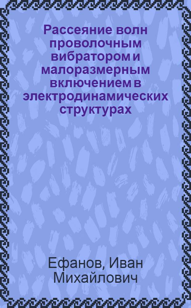 Рассеяние волн проволочным вибратором и малоразмерным включением в электродинамических структурах : Автореф. дис. на соиск. учен. степ. канд. физ.-мат. наук : (01.04.03)