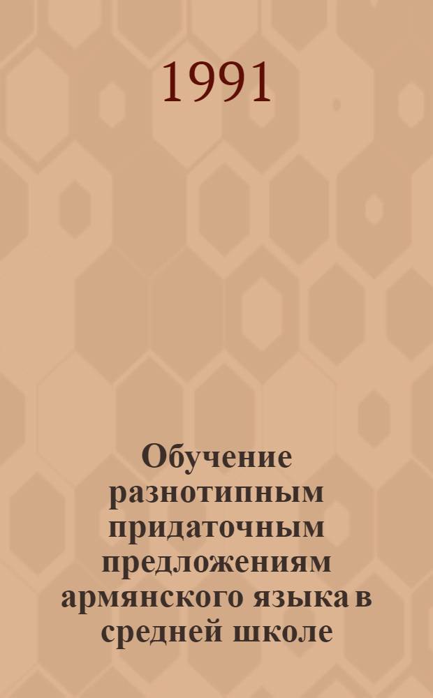 Обучение разнотипным придаточным предложениям армянского языка в средней школе : Автореф. дис. на соиск. учен. степ. канд. пед. наук : (13.00.02)