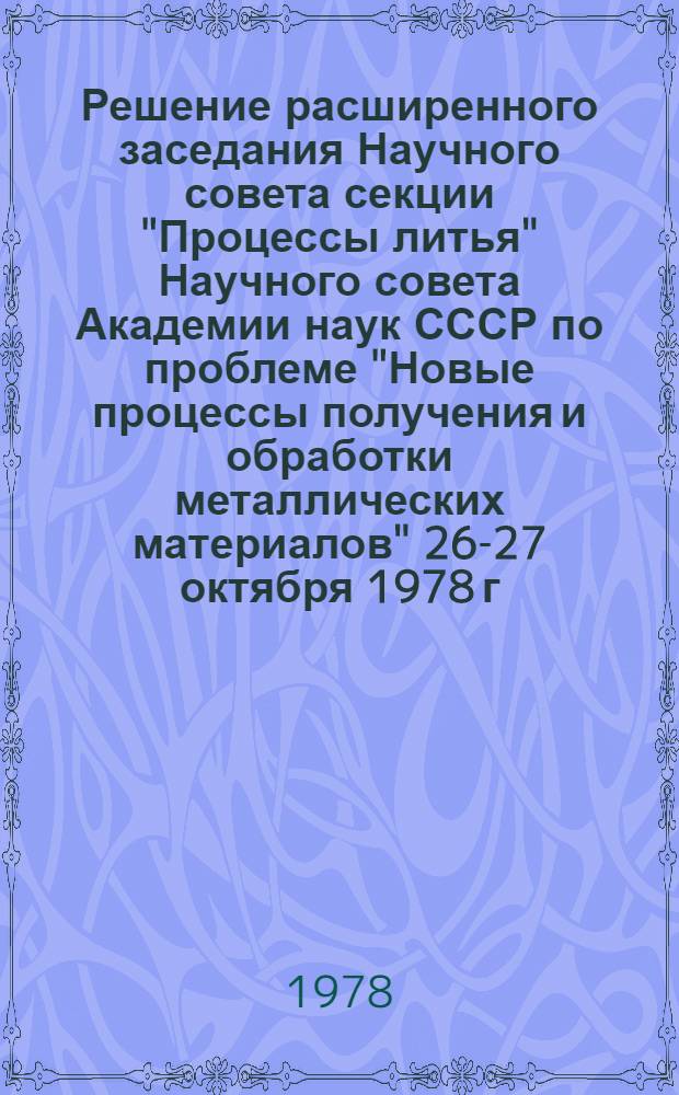 Решение расширенного заседания Научного совета секции "Процессы литья" Научного совета Академии наук СССР по проблеме "Новые процессы получения и обработки металлических материалов" 26-27 октября 1978 г.