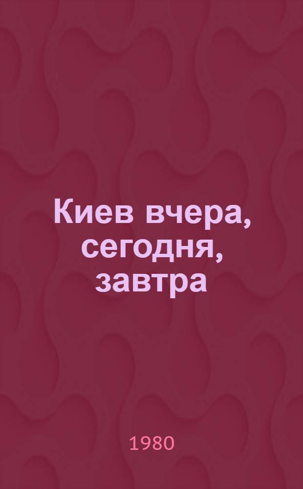 Киев вчера, сегодня, завтра = Киïв вчора, сьогднi, завтра = Kiev yesterday, today, tomorrow : Фотоальбом : К 150-летнему юбилею Киева : В 2 т