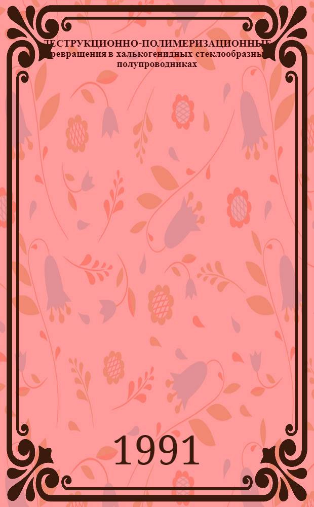 ДЕСТРУКЦИОННО-ПОЛИМЕРИЗАЦИОННЫЕ превращения в халькогенидных стеклообразных полупроводниках : В 2 ч.