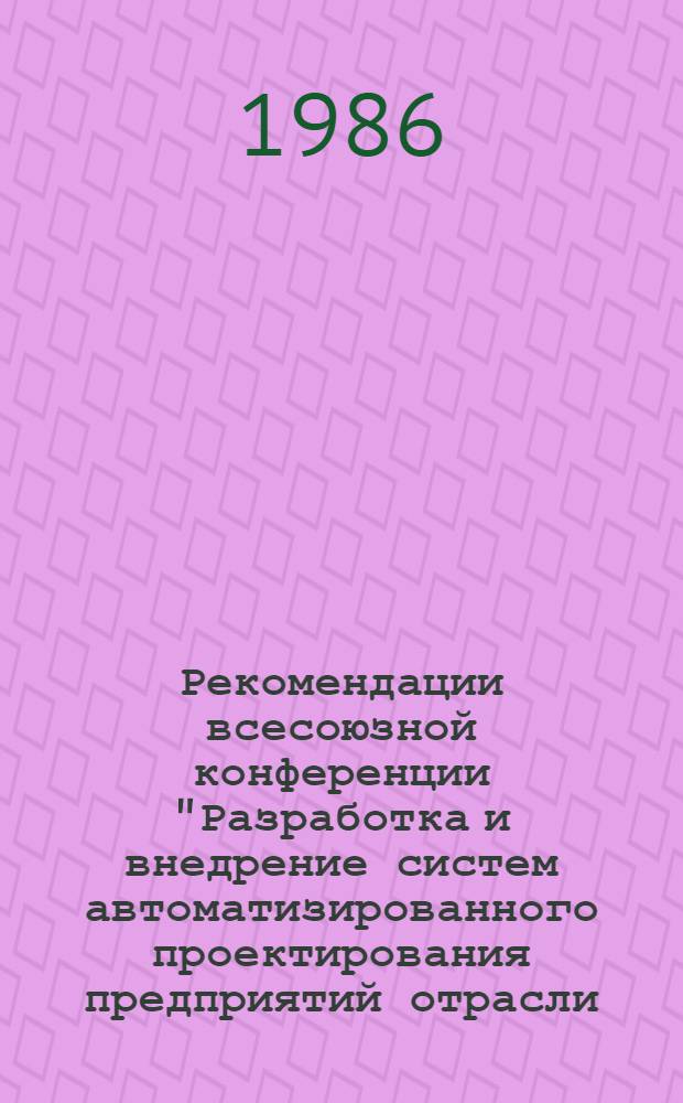 Рекомендации всесоюзной конференции "Разработка и внедрение систем автоматизированного проектирования предприятий отрасли, организации строительства и конструирования горно-шахтного оборудования", Москва, 24-28 марта 1986 г.