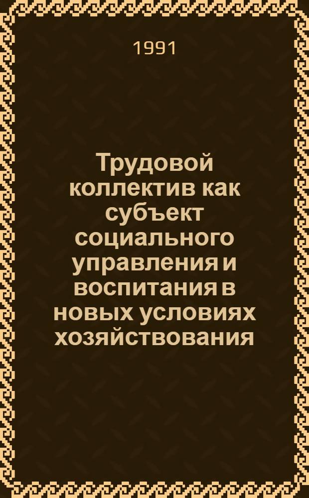 Трудовой коллектив как субъект социального управления и воспитания в новых условиях хозяйствования : Автореф. дис. на соиск. учен. степ. канд. филос. наук : (23.00.03)