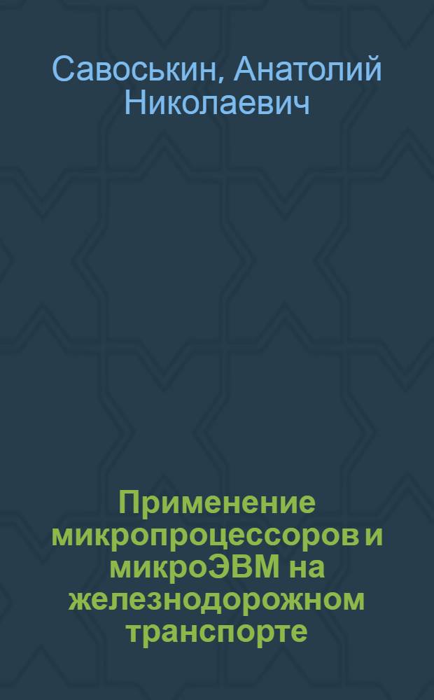 Применение микропроцессоров и микроЭВМ на железнодорожном транспорте : Обзор по отчетам о НИР и дис., поступившим во ВНТИЦентр в 1981-1985 гг., и открытым публ