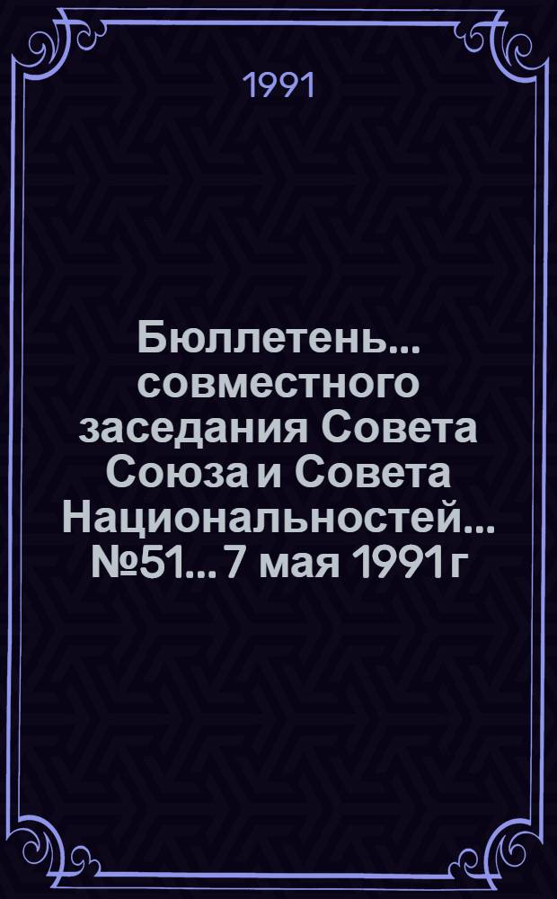 Бюллетень ... совместного заседания Совета Союза и Совета Национальностей... ... № 51... 7 мая 1991 г.