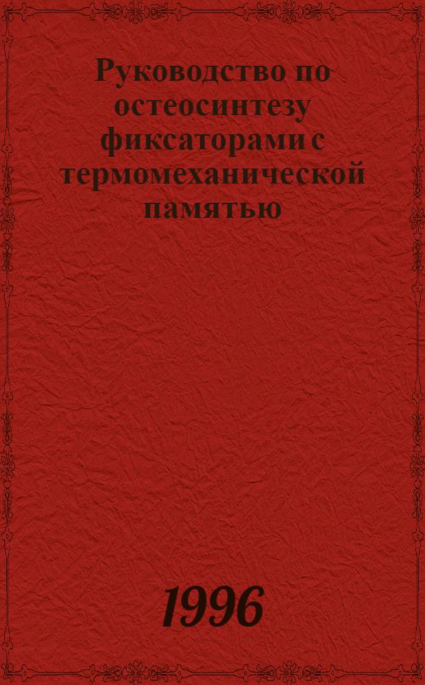Руководство по остеосинтезу фиксаторами с термомеханической памятью : [Для травмотологов-ортопедов, хирургов и нейрохирургов]. [Ч.] 1 : Компрессирующие скобы и кольцевидные фиксаторы