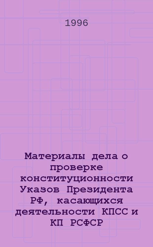 Материалы дела о проверке конституционности Указов Президента РФ, касающихся деятельности КПСС и КП РСФСР, а также о проверке конституционности КПСС и КП РСФСР. Т. 1