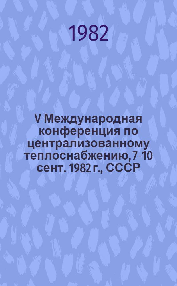 V Международная конференция по централизованному теплоснабжению, 7-10 сент. 1982 г., СССР, Киев : [Сб. докл.]. Секция 3 : Проектирование систем централизованного теплоснабжения городских агломераций, населенных пунктов и промышленных районов