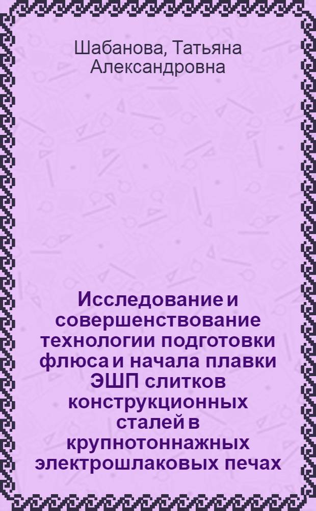 Исследование и совершенствование технологии подготовки флюса и начала плавки ЭШП слитков конструкционных сталей в крупнотоннажных электрошлаковых печах : Автореф. дис. на соиск. учен. степ. к. т. н