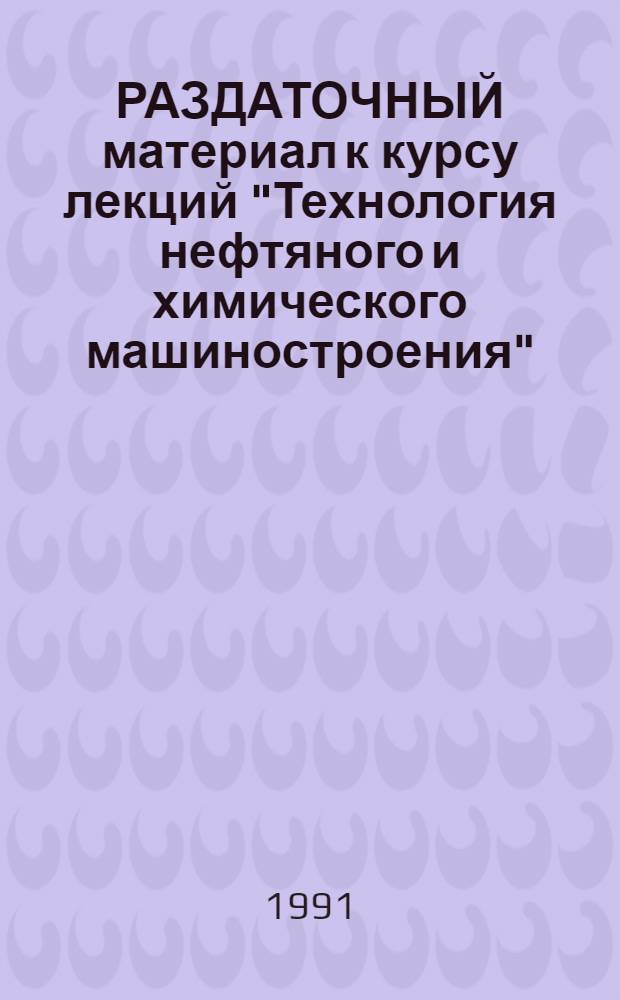 РАЗДАТОЧНЫЙ материал к курсу лекций "Технология нефтяного и химического машиностроения" : Для студентов специализации 17.05.05 "Хим. машиностроение и аппаратостроение"