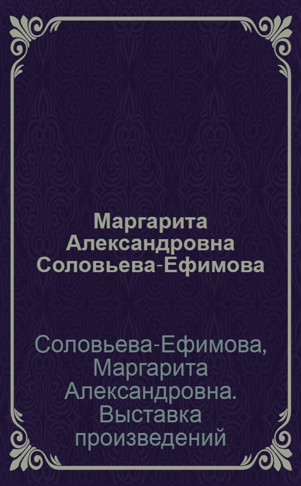 Маргарита Александровна Соловьева-Ефимова : Кат. выст.