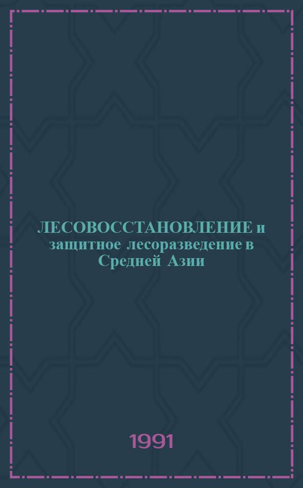 ЛЕСОВОССТАНОВЛЕНИЕ и защитное лесоразведение в Средней Азии : Сб. ст.
