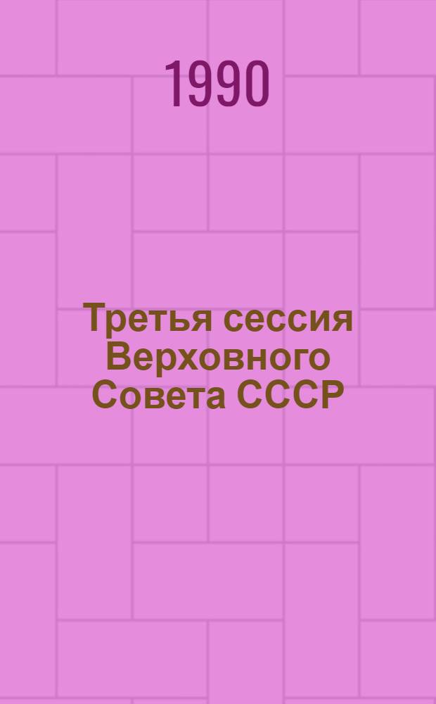 Третья сессия Верховного Совета СССР : Стеногр. отчет. Ч. 15 : 28-30 мая 1990 г.