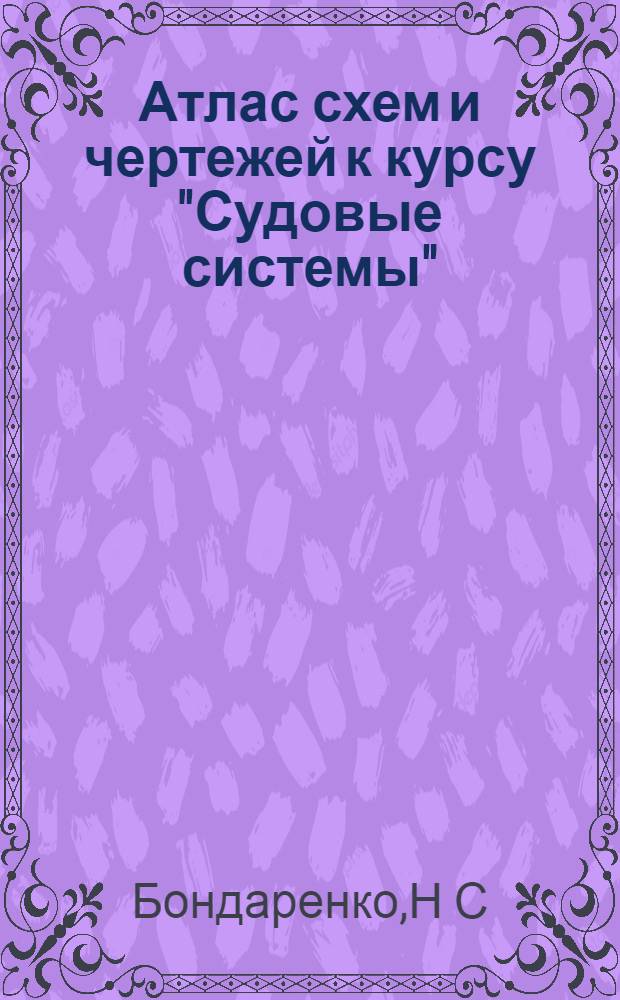 Атлас схем и чертежей к курсу "Судовые системы" : Учеб. пособие. Ч. 1 : Элементы судовых систем. Противопожарные и трюмные системы