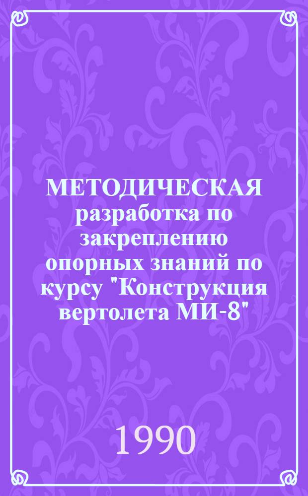 МЕТОДИЧЕСКАЯ разработка по закреплению опорных знаний по курсу "Конструкция вертолета МИ-8" : [В 3 ч.]. Ч. 1 : Планер