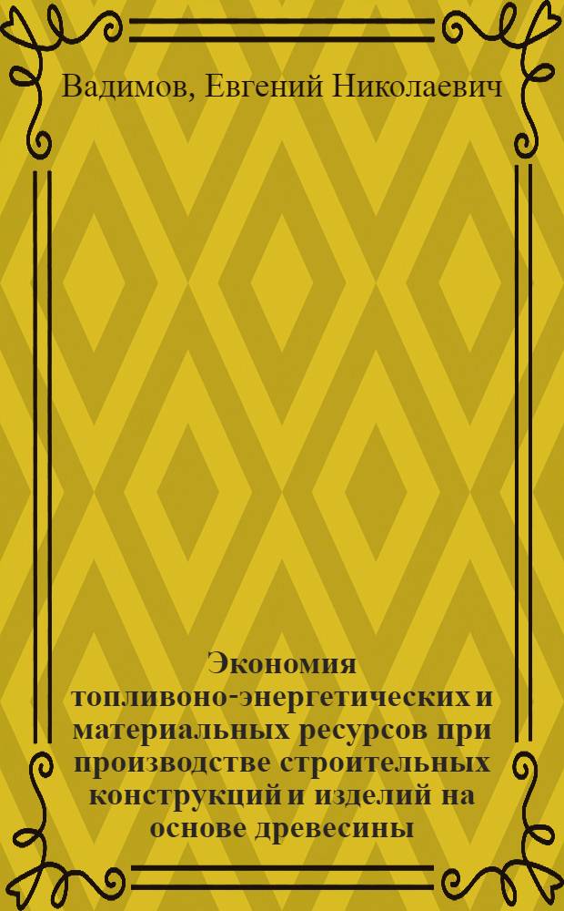 Экономия топливоно-энергетических и материальных ресурсов при производстве строительных конструкций и изделий на основе древесины