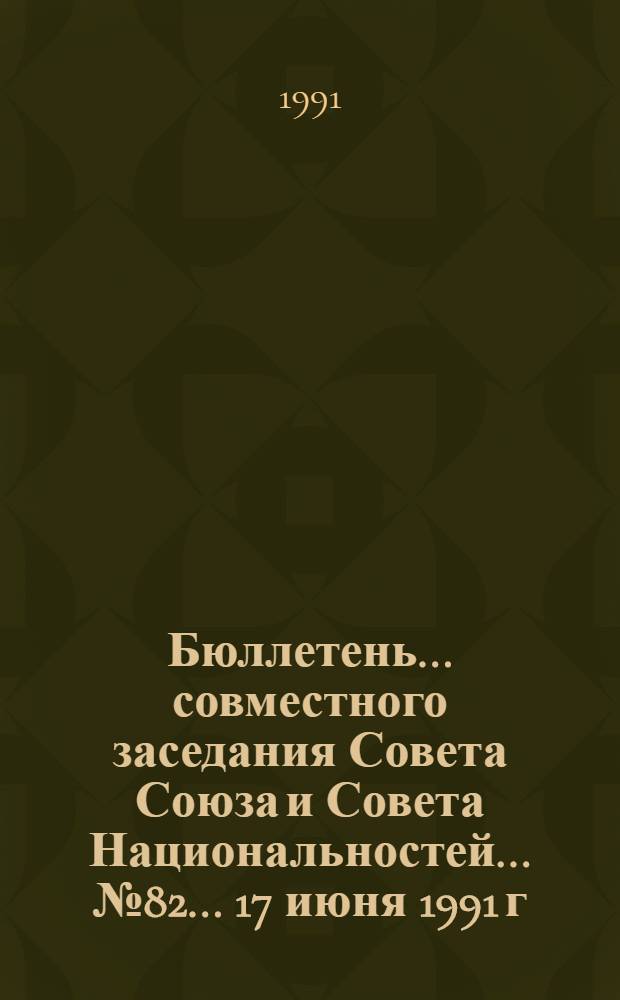 Бюллетень ... совместного заседания Совета Союза и Совета Национальностей... ... № 82... 17 июня 1991 г.