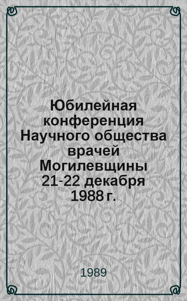 Юбилейная конференция Научного общества врачей Могилевщины [21-22 декабря 1988 г.] : Тез. докл. [В 2 ч.]. Ч. 1
