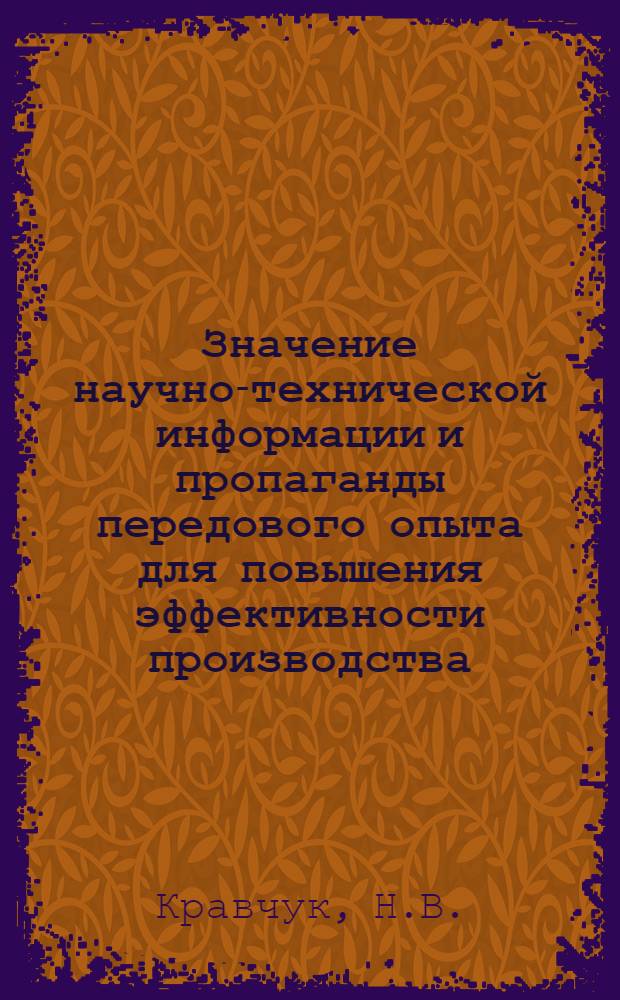 Значение научно-технической информации и пропаганды передового опыта для повышения эффективности производства : доклад на второй научно-технической конференции "Роль научно-технической информации в повышении эффективности и качества научно-исследовательских, опытно-конструкторских, проектных и производственных работ". Москва, март, 1977 г.