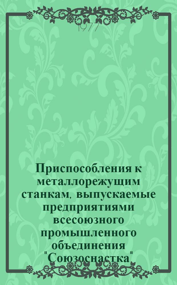 Приспособления к металлорежущим станкам, выпускаемые предприятиями всесоюзного промышленного объединения "Союзоснастка" : каталог. Вып. 1