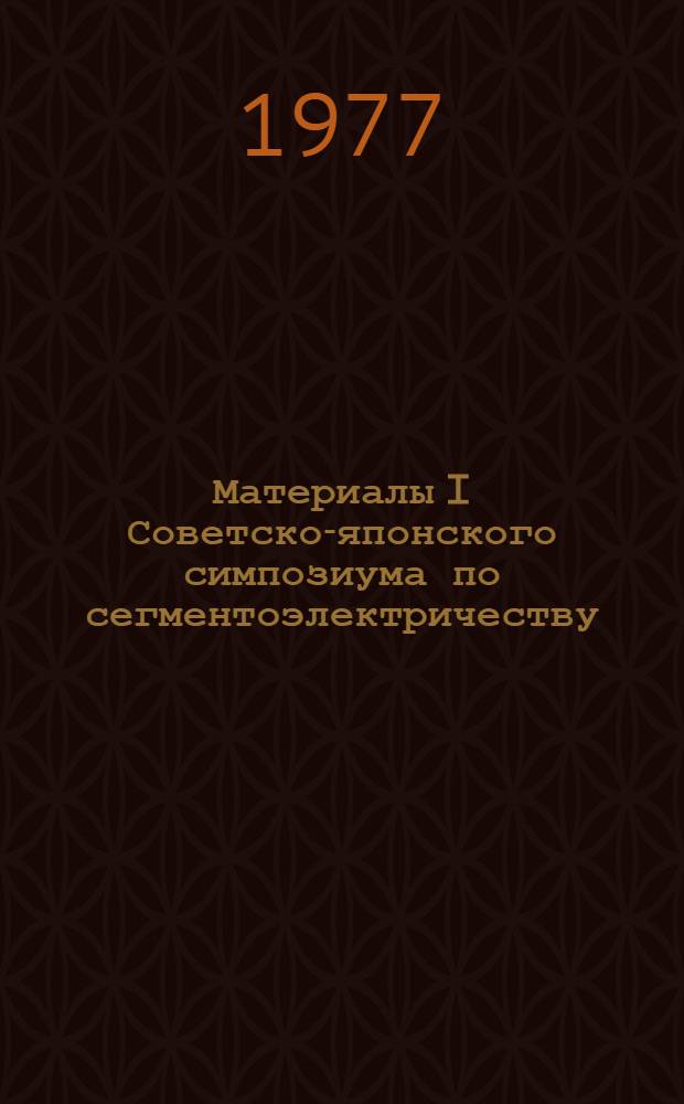 Материалы I Советско-японского симпозиума по сегментоэлектричеству : (Новосибирск, 30 авг. - 3 сент. 1976 г.)