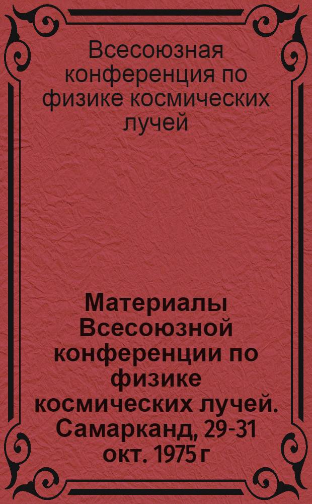 Материалы Всесоюзной конференции по физике космических лучей. Самарканд, 29-31 окт. 1975 г.