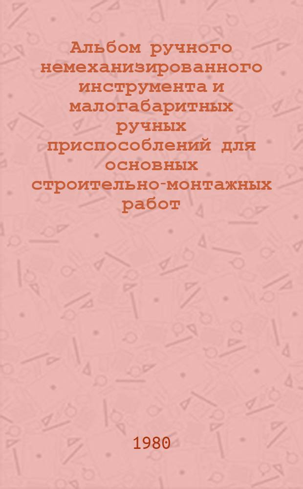 Альбом ручного немеханизированного инструмента и малогабаритных ручных приспособлений для основных строительно-монтажных работ. Вып. 2