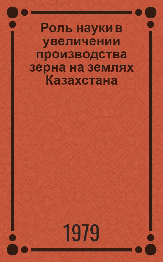 Роль науки в увеличении производства зерна на землях Казахстана : (Материалы Науч. конф. по кн. Л.И. Брежнева "Целина")