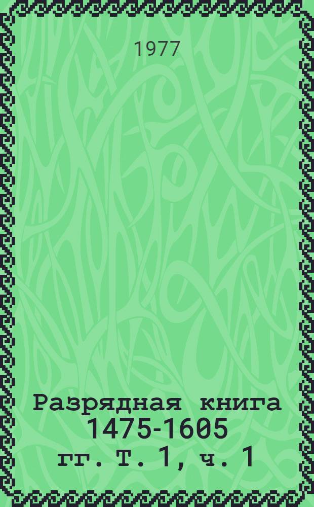 Разрядная книга 1475-1605 гг. Т. 1, ч. 1