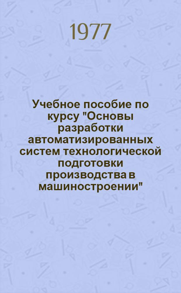 Учебное пособие по курсу "Основы разработки автоматизированных систем технологической подготовки производства в машиностроении" : в 4 ч.