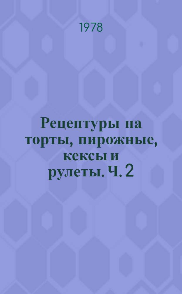 Рецептуры на торты, пирожные, кексы и рулеты. Ч. 2 : Торты песочные, слоеные, заварные и другие