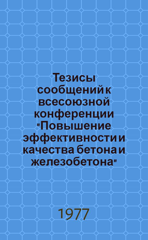 Тезисы сообщений к всесоюзной конференции "Повышение эффективности и качества бетона и железобетона" : (8-я Всесоюз. конф. по бетону и железобетону), Харьков, 1977