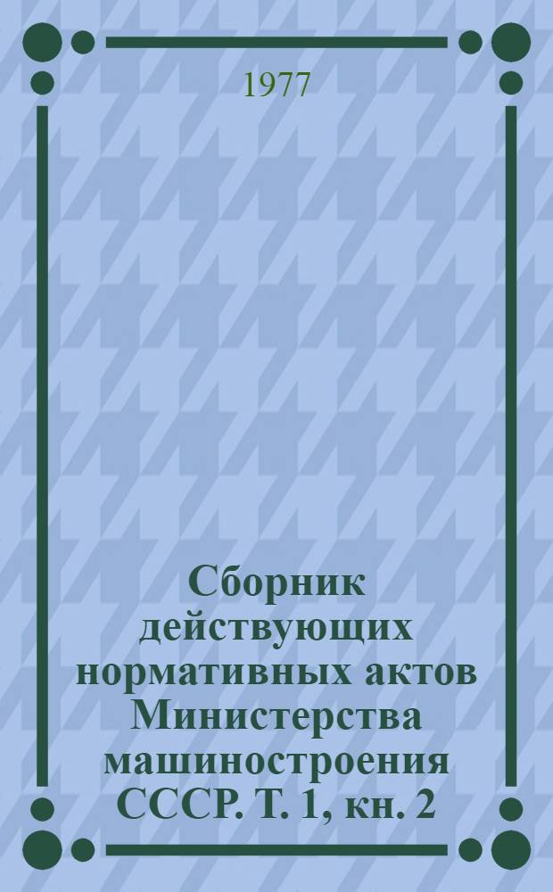 Сборник действующих нормативных актов Министерства машиностроения СССР. Т. 1, кн. 2 : Разд. 4. Планирование ; Разд. 5. Капитальное строительство, реконструкция, капитальный ремонт ; Разд. 6. Землепользование, лесное и водное хозяйство, охрана природы