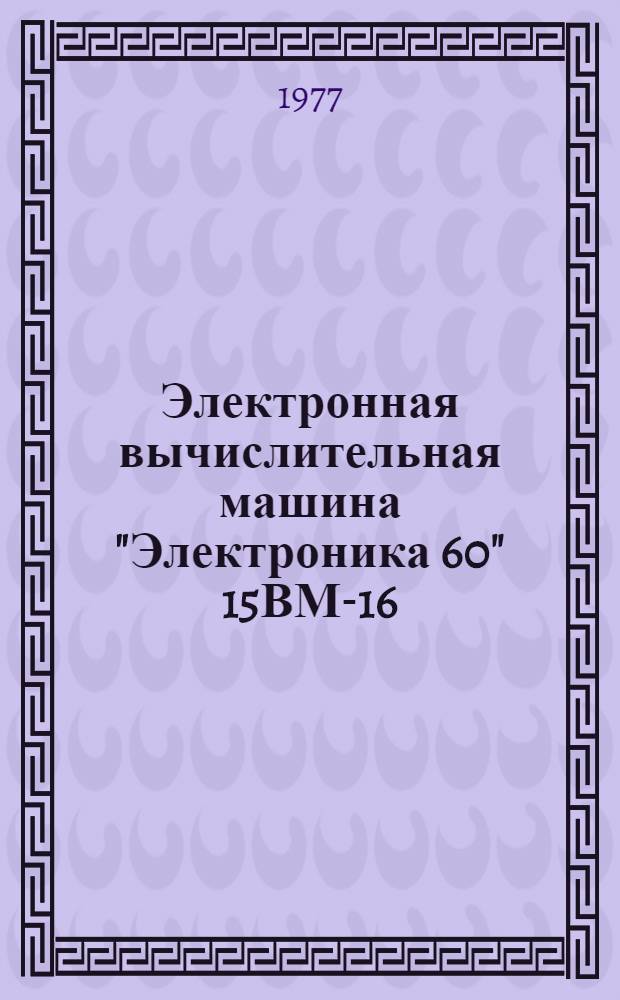 Электронная вычислительная машина "Электроника 60" 15ВМ-16 : эксплуатационные документы. Кн. 2 : 2.791.004 ТО ; 3.858.353 ТО ; 3.858.354 ТО ; 2.791.004 ИЭ