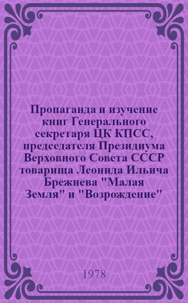 Пропаганда и изучение книг Генерального секретаря ЦК КПСС, председателя Президиума Верховного Совета СССР товарища Леонида Ильича Брежнева "Малая Земля" и "Возрождение" : (Метод. указания)