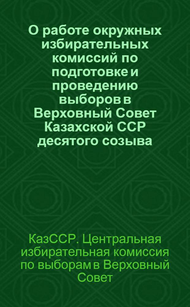 О работе окружных избирательных комиссий по подготовке и проведению выборов в Верховный Совет Казахской ССР десятого созыва