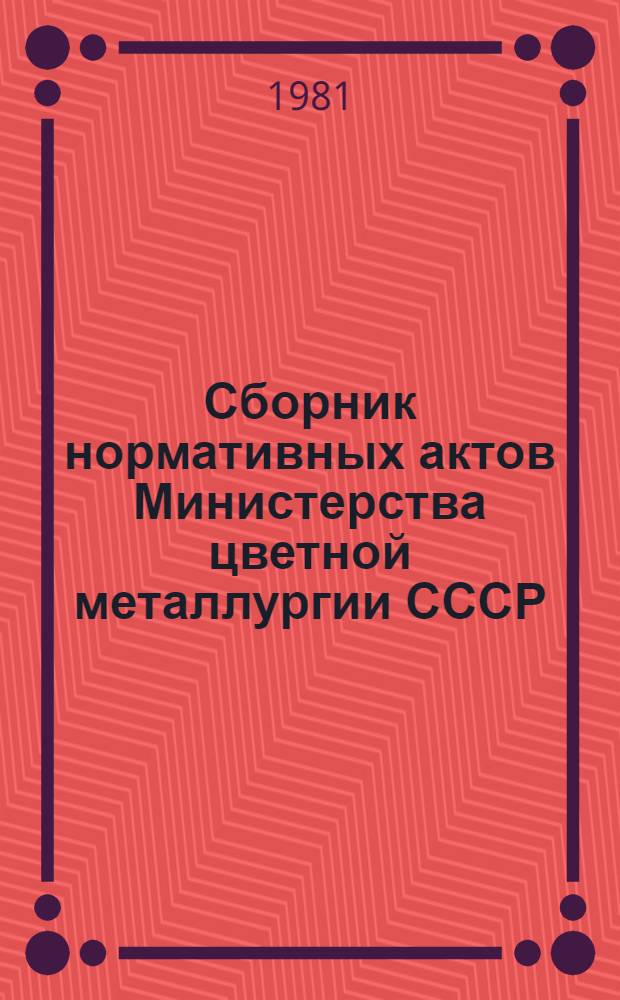 Сборник нормативных актов Министерства цветной металлургии СССР : [в 13 кн.]. Кн. 7, разд. 3 : Вопросы производственной деятельности