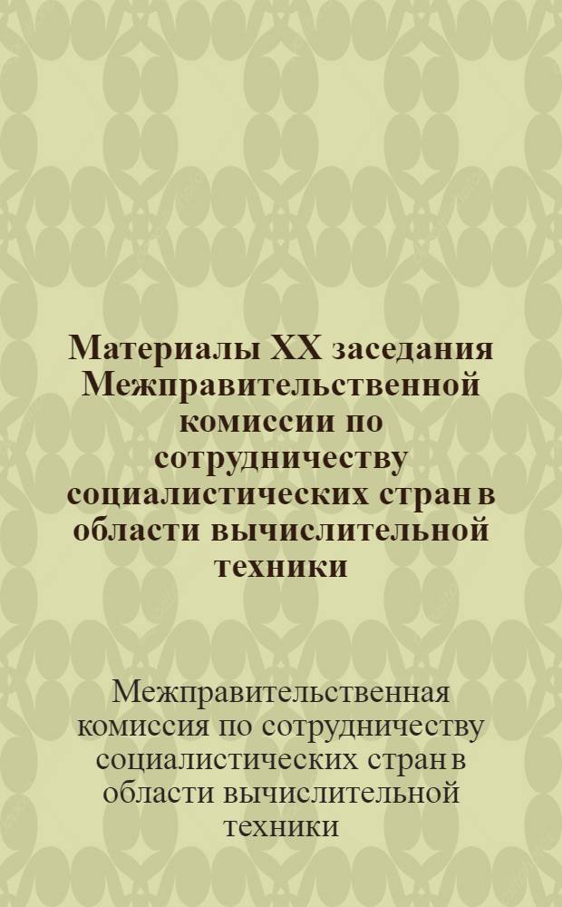 Материалы ХХ заседания Межправительственной комиссии по сотрудничеству социалистических стран в области вычислительной техники : 10 лет сотрудничества