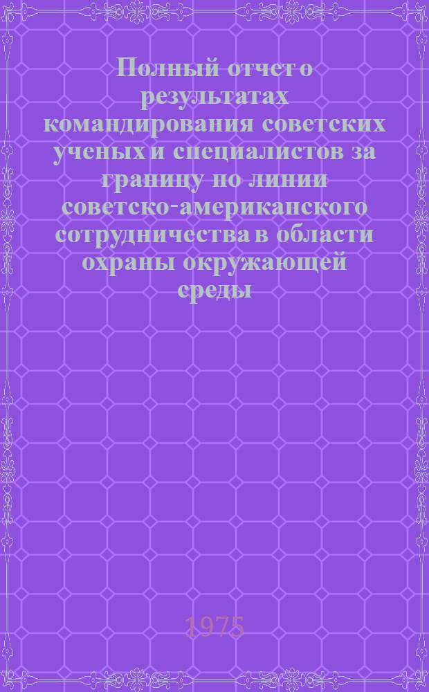 Полный отчет о результатах командирования советских ученых и специалистов за границу по линии советско-американского сотрудничества в области охраны окружающей среды : ответная ознакомительная поездка по теме IV "Предотвращение или обработка отходов" проблемы II "Предотвращение загрязнения воды"