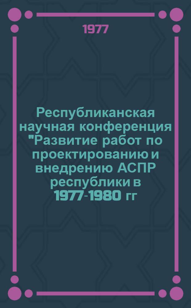 Республиканская научная конференция "Развитие работ по проектированию и внедрению АСПР республики в 1977-1980 гг." : (тезисы докладов). Вып. 1 : Функциональные подсистемы АСПР