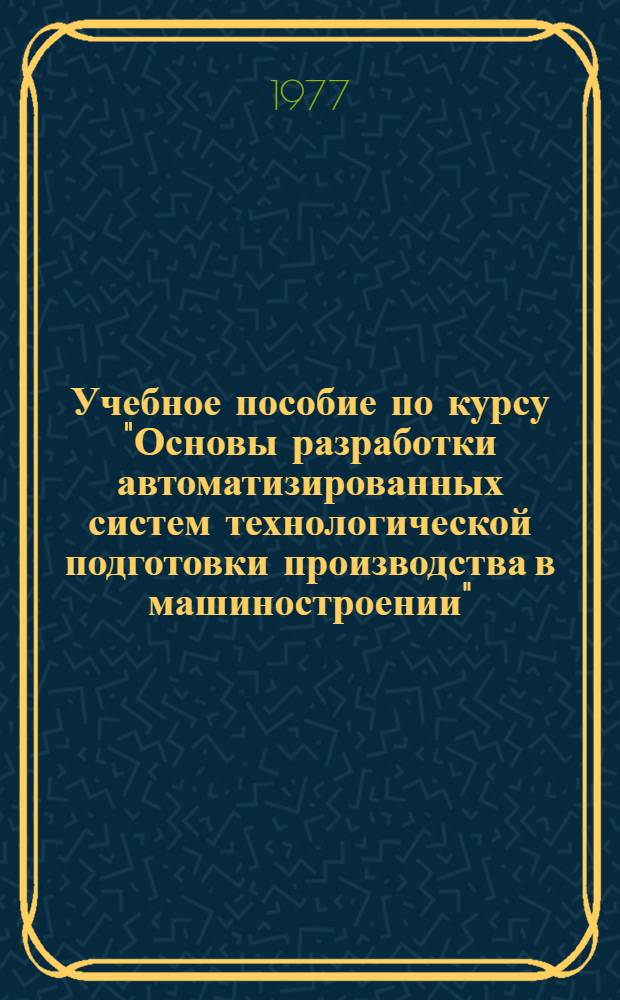 Учебное пособие по курсу "Основы разработки автоматизированных систем технологической подготовки производства в машиностроении" : [в 4 ч.]. Ч. 3 : Проектирование на ЭВМ индивидуальных технологических процессов