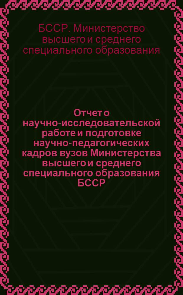 Отчет о научно-исследовательской работе и подготовке научно-педагогических кадров вузов Министерства высшего и среднего специального образования БССР...