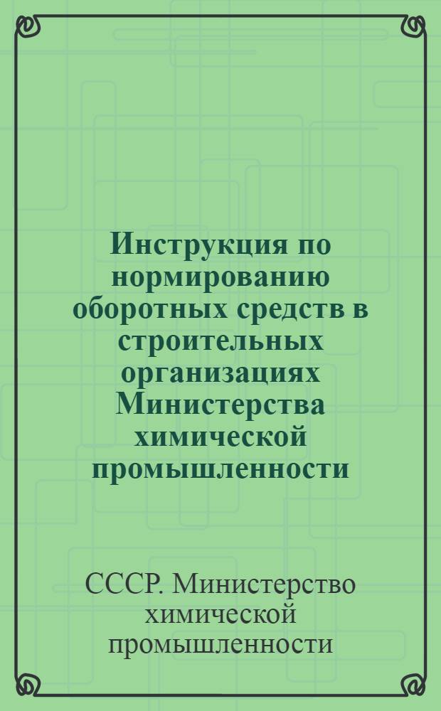 Инструкция по нормированию оборотных средств в строительных организациях Министерства химической промышленности : утв. Фин. упр. Минхимпрома 02.11.77