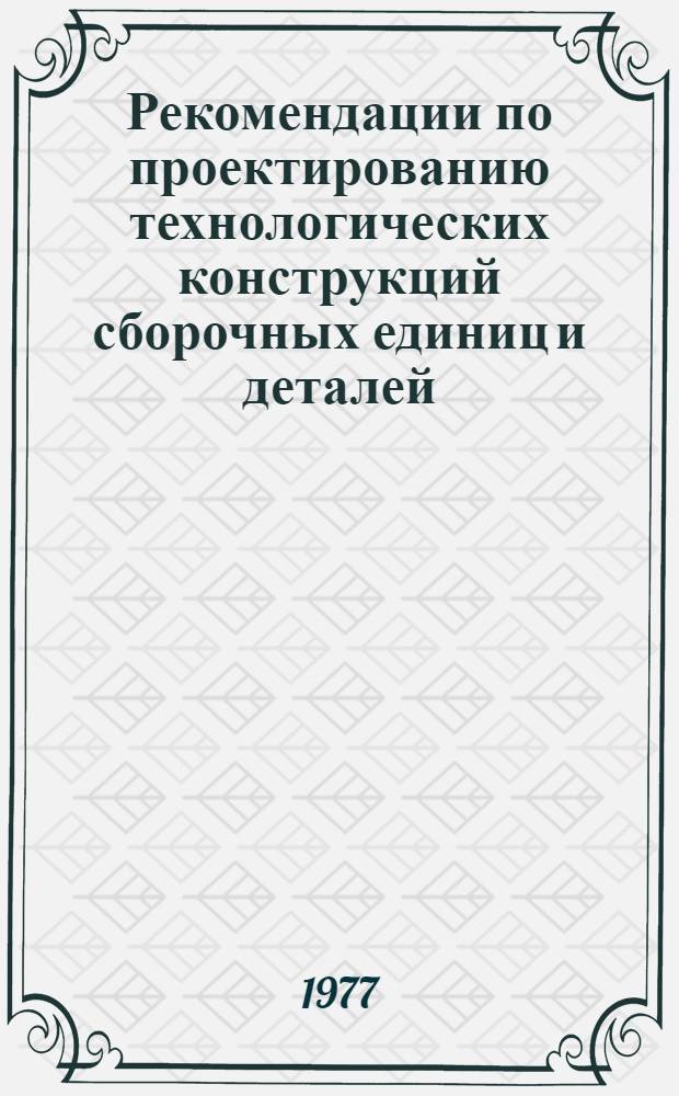 Рекомендации по проектированию технологических конструкций сборочных единиц и деталей : РД 204 УССР001-77 утверждены ... 29/XI-1976 г. [в 3 ч.]. Ч. 1