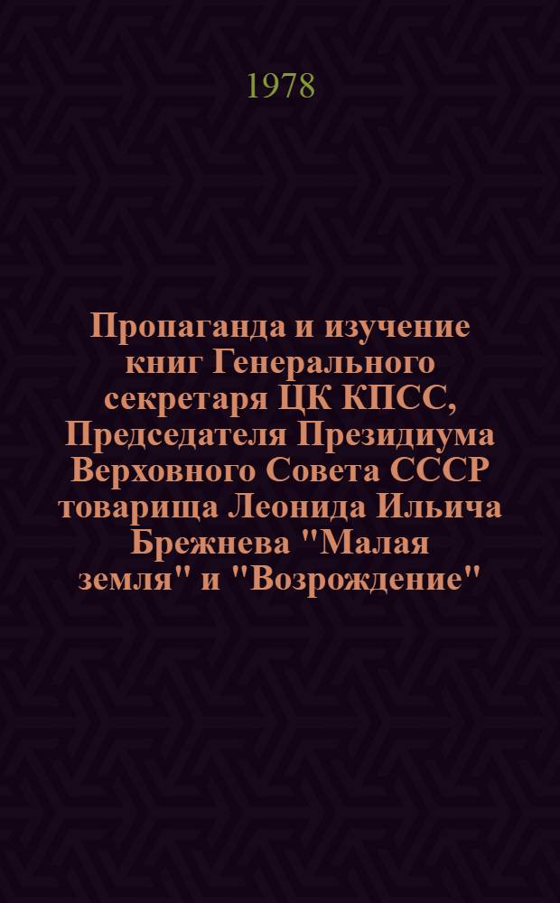 Пропаганда и изучение книг Генерального секретаря ЦК КПСС, Председателя Президиума Верховного Совета СССР товарища Леонида Ильича Брежнева "Малая земля" и "Возрождение" : (Метод. указ.)