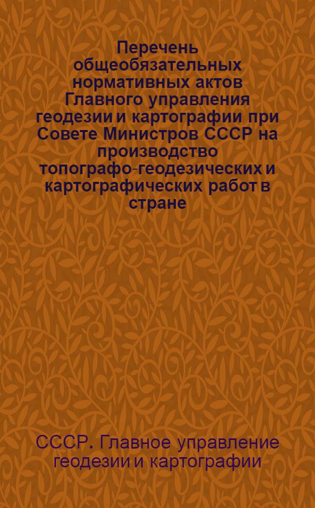 Перечень общеобязательных нормативных актов Главного управления геодезии и картографии при Совете Министров СССР на производство топографо-геодезических и картографических работ в стране : (по состоянию на 01.01.79) : утв. 18.01.79 : введ. в действие с 01.02.79